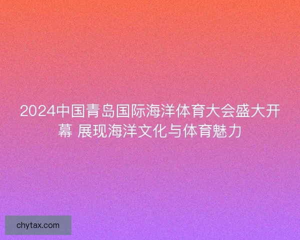 2024中国青岛国际海洋体育大会盛大开幕 展现海洋文化与体育魅力