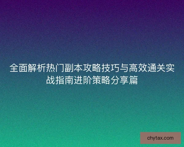 全面解析热门副本攻略技巧与高效通关实战指南进阶策略分享篇