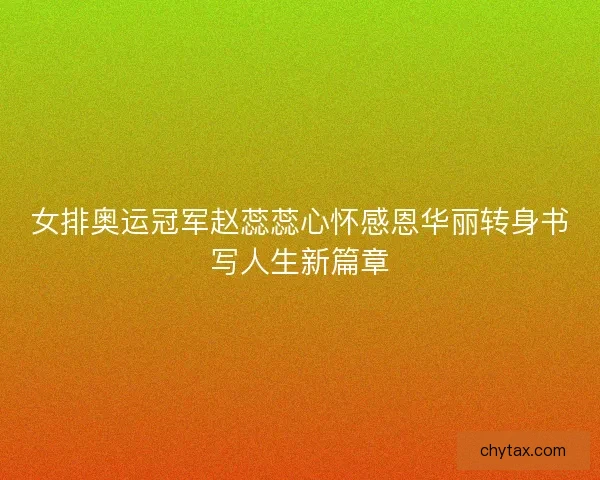 女排奥运冠军赵蕊蕊心怀感恩华丽转身书写人生新篇章