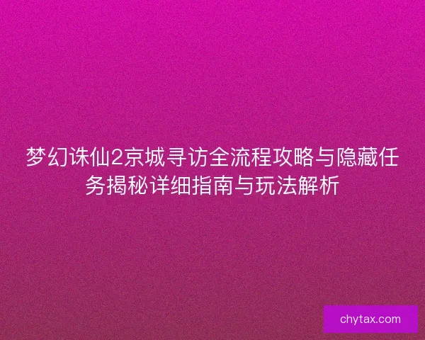 梦幻诛仙2京城寻访全流程攻略与隐藏任务揭秘详细指南与玩法解析