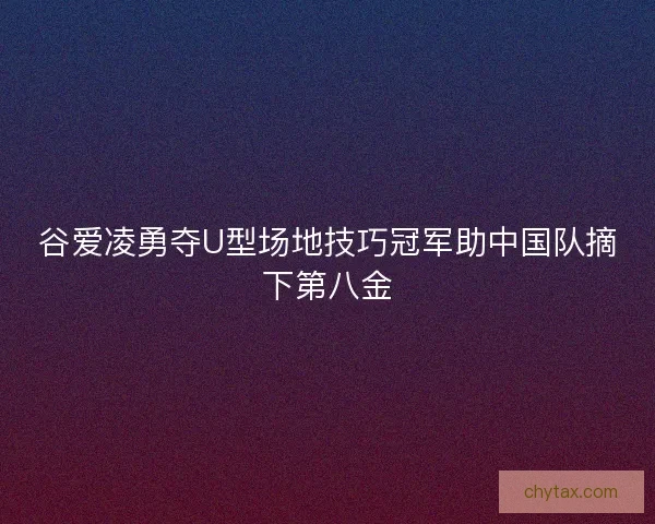 谷爱凌勇夺U型场地技巧冠军助中国队摘下第八金