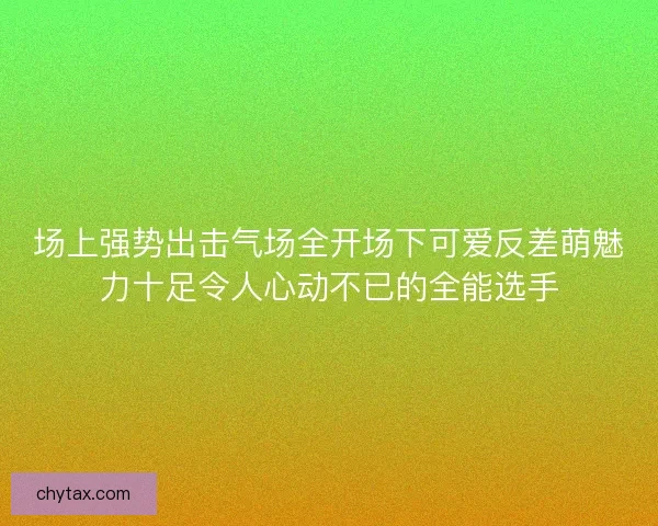 场上强势出击气场全开场下可爱反差萌魅力十足令人心动不已的全能选手