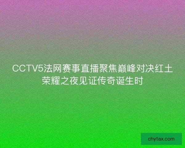 CCTV5法网赛事直播聚焦巅峰对决红土荣耀之夜见证传奇诞生时