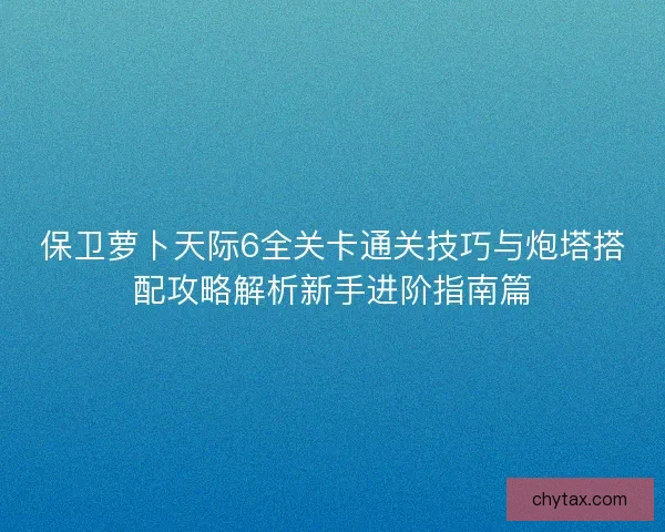 保卫萝卜天际6全关卡通关技巧与炮塔搭配攻略解析新手进阶指南篇